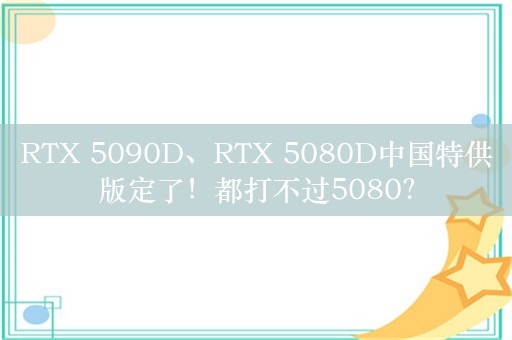 RTX 5090D、RTX 5080D中国特供版定了！都打不过5080？