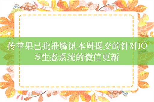 传苹果已批准腾讯本周提交的针对iOS生态系统的微信更新