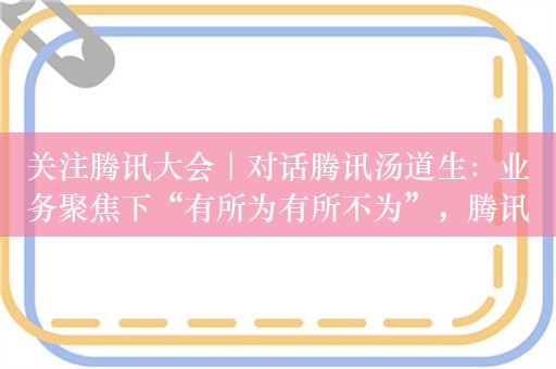 关注腾讯大会｜对话腾讯汤道生：业务聚焦下“有所为有所不为”，腾讯做大模型是“细水长流”