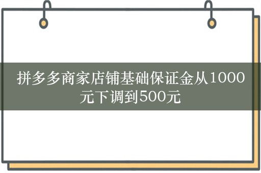 拼多多商家店铺基础保证金从1000元下调到500元