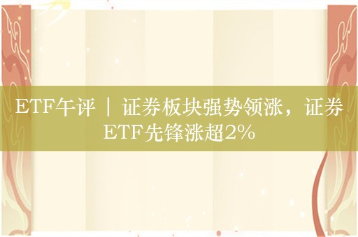 ETF午评 | 证券板块强势领涨，证券ETF先锋涨超2%