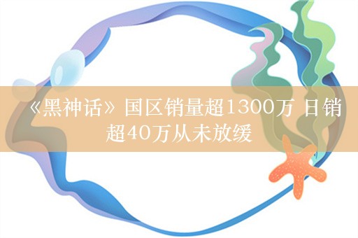  《黑神话》国区销量超1300万 日销超40万从未放缓