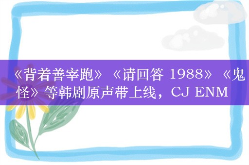 《背着善宰跑》《请回答 1988》《鬼怪》等韩剧原声带上线，CJ ENM 版权内容上架网易云音乐