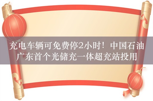 充电车辆可免费停2小时！中国石油广东首个光储充一体超充站投用