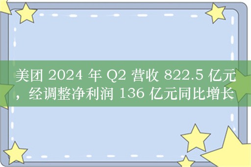 美团 2024 年 Q2 营收 822.5 亿元，经调整净利润 136 亿元同比增长 77.6%