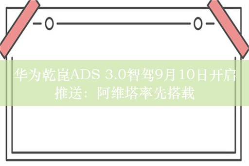 华为乾崑ADS 3.0智驾9月10日开启推送：阿维塔率先搭载