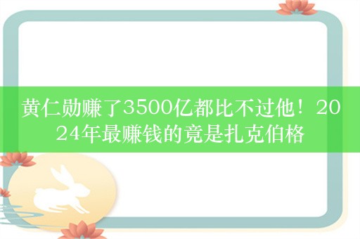 黄仁勋赚了3500亿都比不过他！2024年最赚钱的竟是扎克伯格