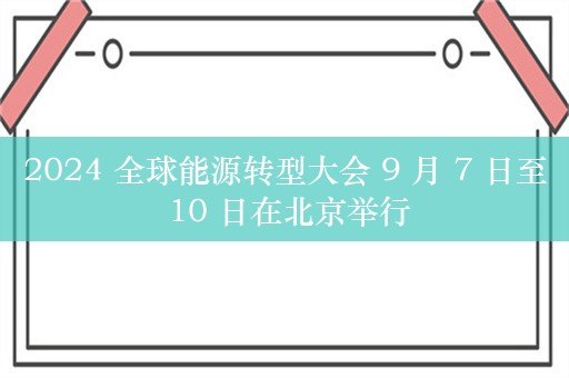 2024 全球能源转型大会 9 月 7 日至 10 日在北京举行