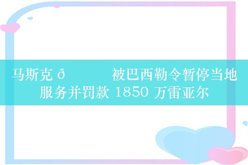 马斯克 𝕏 被巴西勒令暂停当地服务并罚款 1850 万雷亚尔