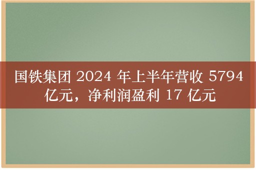 国铁集团 2024 年上半年营收 5794 亿元，净利润盈利 17 亿元