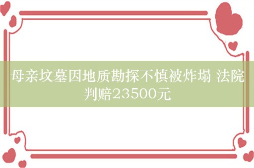 母亲坟墓因地质勘探不慎被炸塌 法院判赔23500元