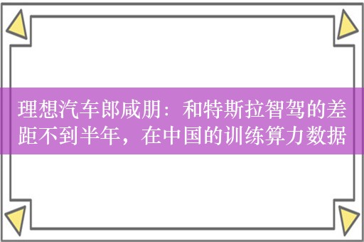 理想汽车郎咸朋：和特斯拉智驾的差距不到半年，在中国的训练算力数据上更领先