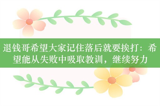 退钱哥希望大家记住落后就要挨打：希望能从失败中吸取教训，继续努力