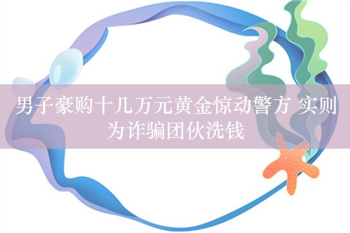 男子豪购十几万元黄金惊动警方 实则为诈骗团伙洗钱