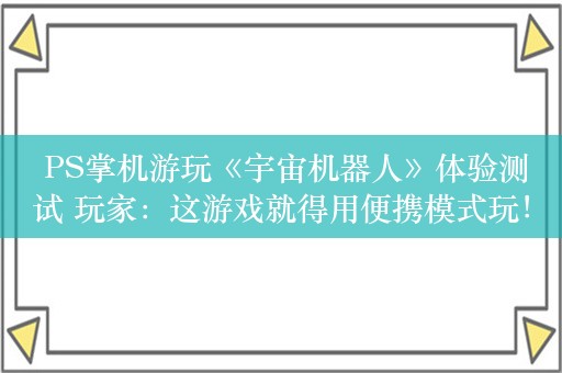  PS掌机游玩《宇宙机器人》体验测试 玩家：这游戏就得用便携模式玩！