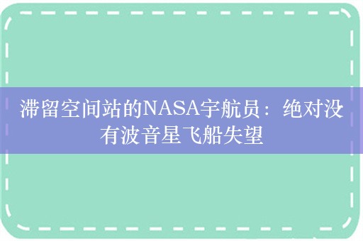 滞留空间站的NASA宇航员：绝对没有波音星飞船失望