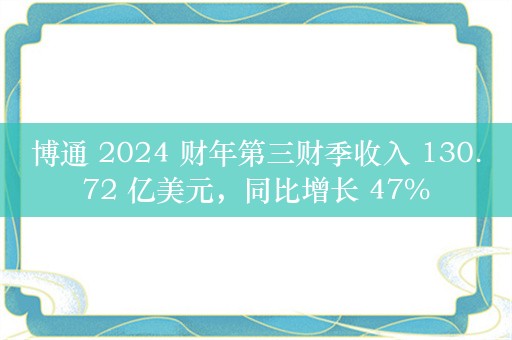 博通 2024 财年第三财季收入 130.72 亿美元，同比增长 47%