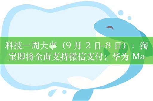 科技一周大事（9 月 2 日-8 日）：淘宝即将全面支持微信支付；华为 Mate XT 非凡大师预约量破 200 万；曝 iPhone 16 系列 A18 芯片基于 Armv9 架构