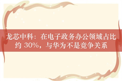 龙芯中科：在电子政务办公领域占比约 30%，与华为不是竞争关系