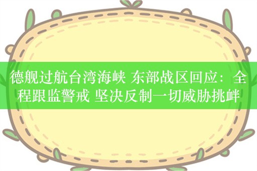 德舰过航台湾海峡 东部战区回应：全程跟监警戒 坚决反制一切威胁挑衅