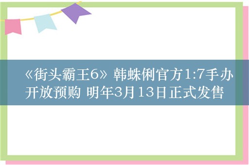  《街头霸王6》韩蛛俐官方1:7手办开放预购 明年3月13日正式发售