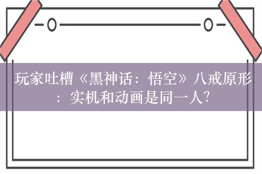  玩家吐槽《黑神话：悟空》八戒原形：实机和动画是同一人？