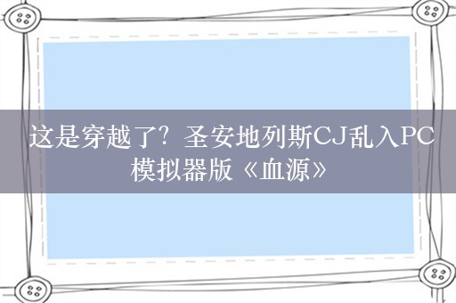  这是穿越了？圣安地列斯CJ乱入PC模拟器版《血源》