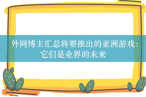  外网博主汇总将要推出的亚洲游戏：它们是业界的未来