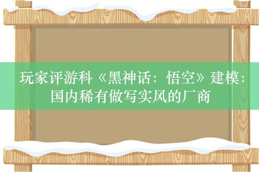  玩家评游科《黑神话：悟空》建模：国内稀有做写实风的厂商