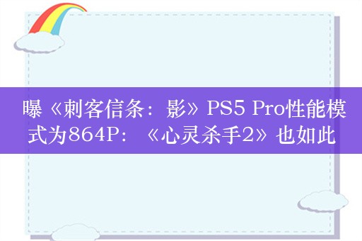  曝《刺客信条：影》PS5 Pro性能模式为864P：《心灵杀手2》也如此