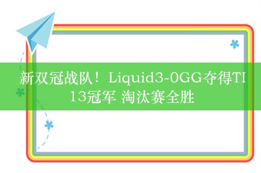  新双冠战队！Liquid3-0GG夺得TI13冠军 淘汰赛全胜