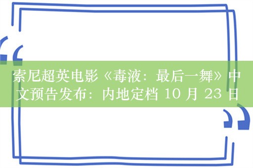 索尼超英电影《毒液：最后一舞》中文预告发布：内地定档 10 月 23 日，早于北美两天上映