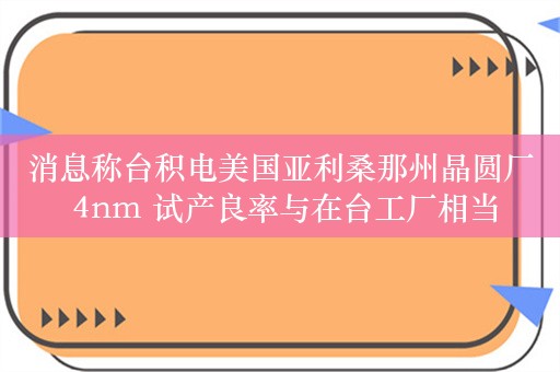 消息称台积电美国亚利桑那州晶圆厂 4nm 试产良率与在台工厂相当