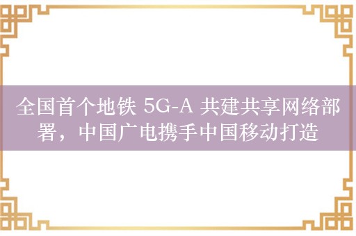 全国首个地铁 5G-A 共建共享网络部署，中国广电携手中国移动打造