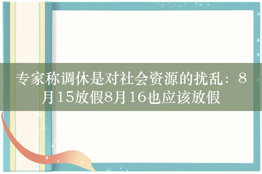 专家称调休是对社会资源的扰乱：8月15放假8月16也应该放假