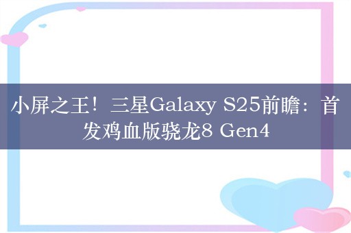 小屏之王！三星Galaxy S25前瞻：首发鸡血版骁龙8 Gen4