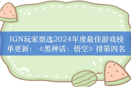  IGN玩家票选2024年度最佳游戏榜单更新：《黑神话：悟空》排第四名