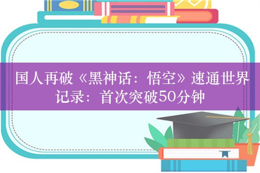  国人再破《黑神话：悟空》速通世界记录：首次突破50分钟