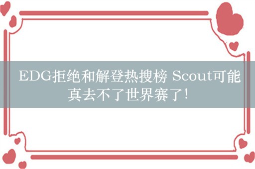  EDG拒绝和解登热搜榜 Scout可能真去不了世界赛了！