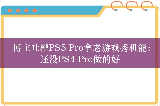  博主吐槽PS5 Pro拿老游戏秀机能：还没PS4 Pro做的好