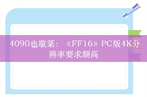  4090也歇菜：《FF16》PC版4K分辨率要求颇高