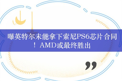  曝英特尔未能拿下索尼PS6芯片合同！AMD或最终胜出