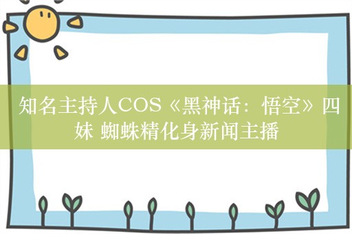  知名主持人COS《黑神话：悟空》四妹 蜘蛛精化身新闻主播