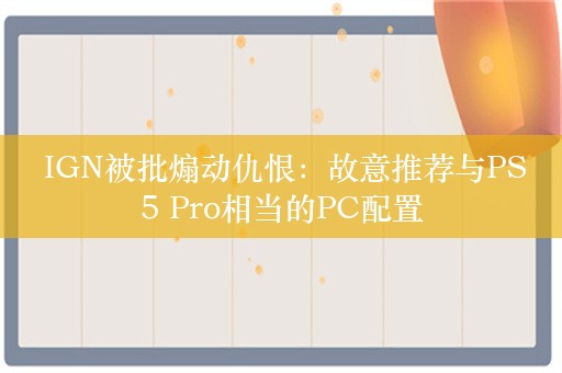  IGN被批煽动仇恨：故意推荐与PS5 Pro相当的PC配置