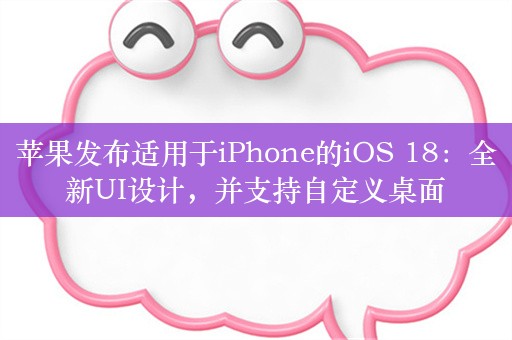 苹果发布适用于iPhone的iOS 18：全新UI设计，并支持自定义桌面