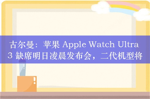 古尔曼：苹果 Apple Watch Ultra 3 缺席明日凌晨发布会，二代机型将新增黑色钛合金表壳款