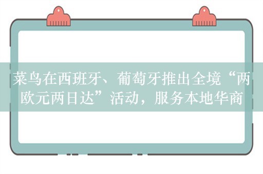 菜鸟在西班牙、葡萄牙推出全境“两欧元两日达”活动，服务本地华商