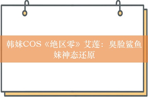 韩妹COS《绝区零》艾莲：臭脸鲨鱼妹神态还原