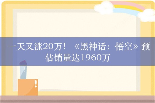  一天又涨20万！《黑神话：悟空》预估销量达1960万