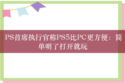  PS首席执行官称PS5比PC更方便：简单明了打开就玩